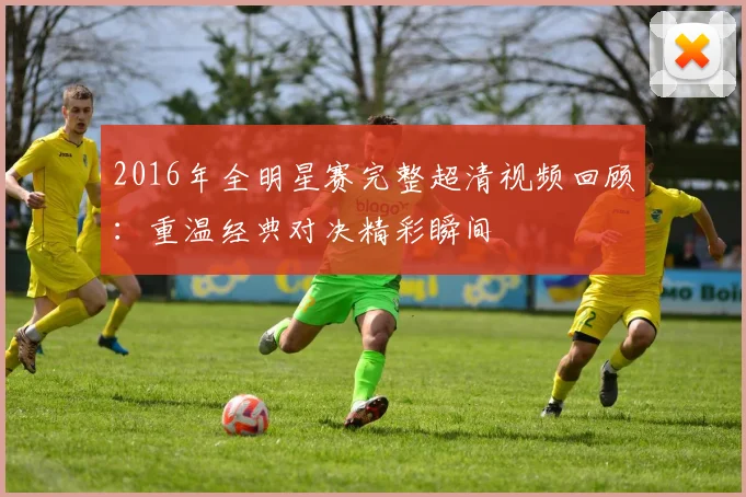 2016年全明星赛完整超清视频回顾：重温经典对决精彩瞬间