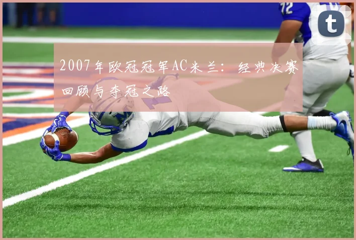 2007年欧冠冠军AC米兰：经典决赛回顾与夺冠之路