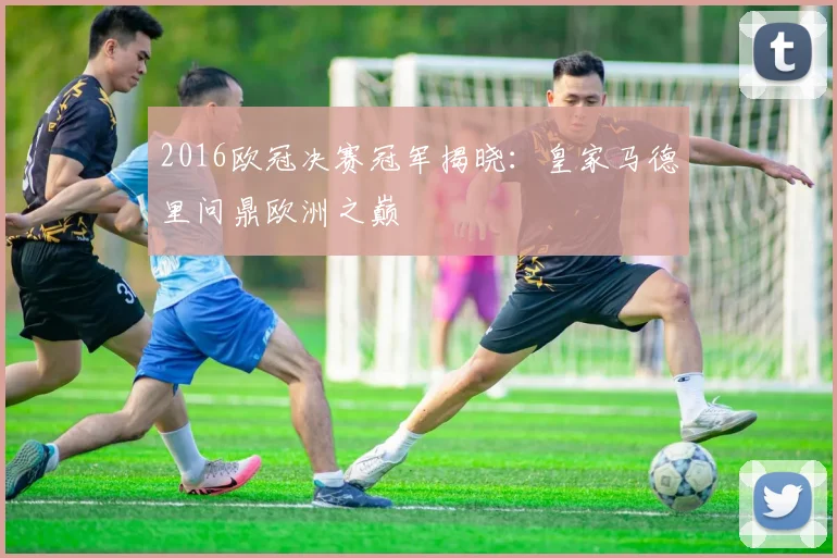 2016欧冠决赛冠军揭晓：皇家马德里问鼎欧洲之巅