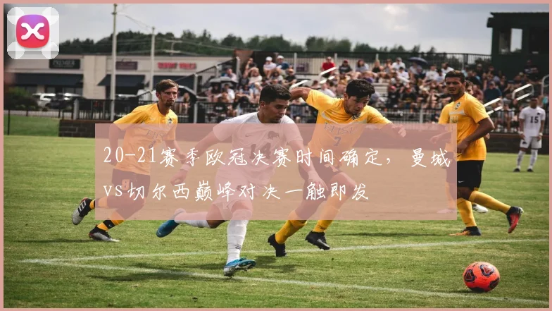 20-21赛季欧冠决赛时间确定，曼城vs切尔西巅峰对决一触即发