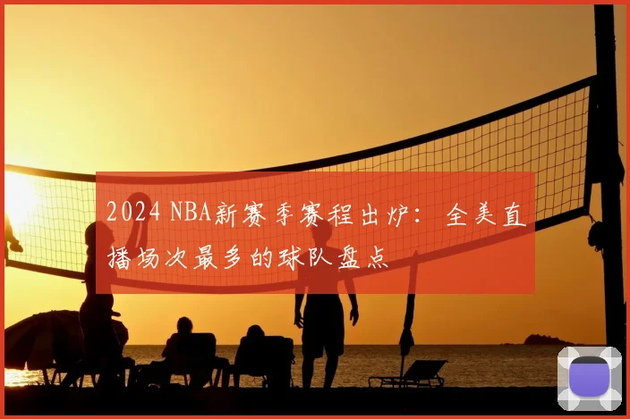 2024 NBA新赛季赛程出炉：全美直播场次最多的球队盘点