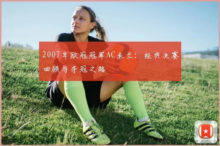 2007年欧冠冠军AC米兰：经典决赛回顾与夺冠之路