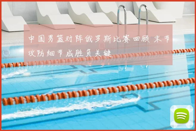 中国男篮对阵俄罗斯比赛回顾 末节攻防细节成胜负关键