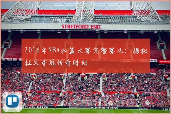 2016年NBA扣篮大赛完整赛况：揭秘拉文夺冠传奇时刻