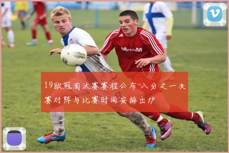19欧冠淘汰赛赛程公布 八分之一决赛对阵与比赛时间安排出炉