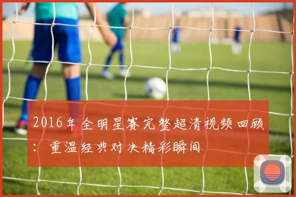 2016年全明星赛完整超清视频回顾：重温经典对决精彩瞬间