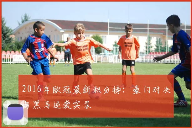 2016年欧冠最新积分榜：豪门对决与黑马逆袭实录