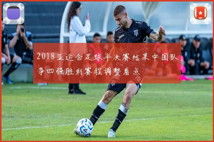 2018亚运会足球半决赛结果中国队争四强胜利赛程调整看点