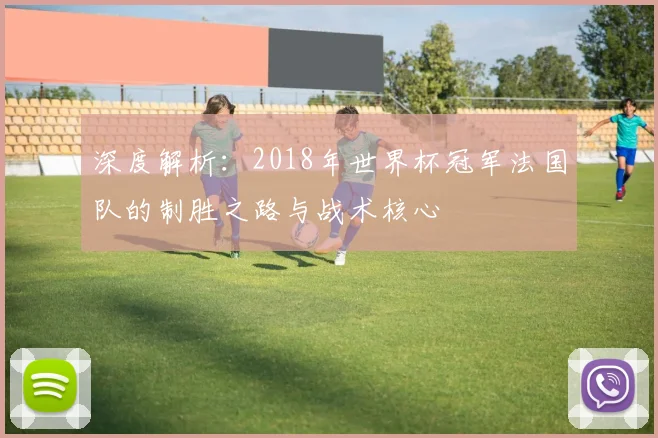 深度解析：2018年世界杯冠军法国队的制胜之路与战术核心