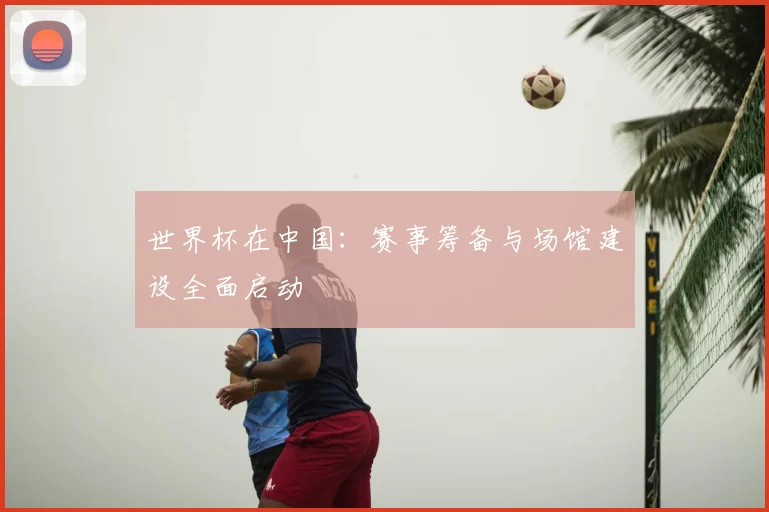 世界杯在中国：赛事筹备与场馆建设全面启动