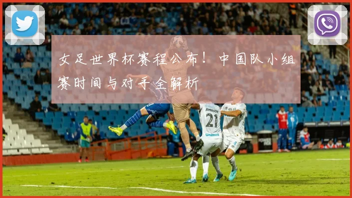 女足世界杯赛程公布!中国队小组赛时间与对手全解析