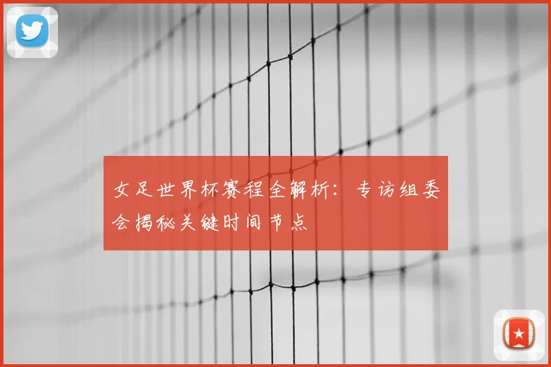 女足世界杯赛程全解析:专访组委会揭秘关键时间节点