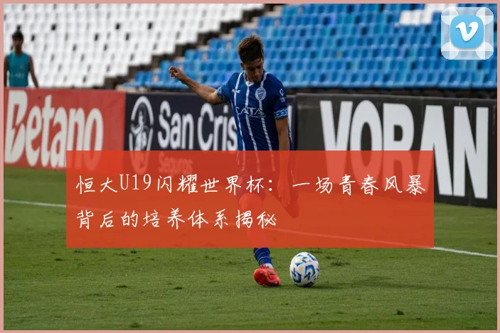 恒大U19闪耀世界杯:一场青春风暴背后的培养体系揭秘
