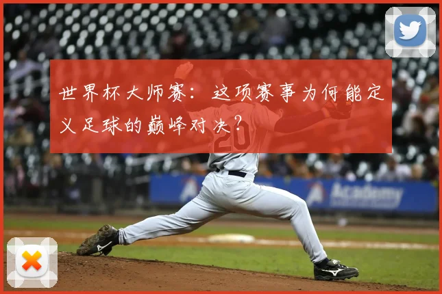 世界杯大师赛:这项赛事为何能定义足球的巅峰对决?