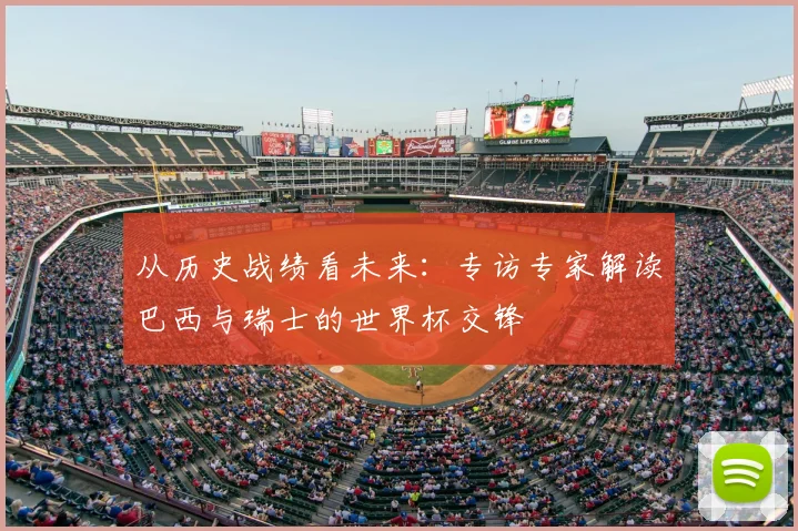从历史战绩看未来：专访专家解读巴西与瑞士的世界杯交锋