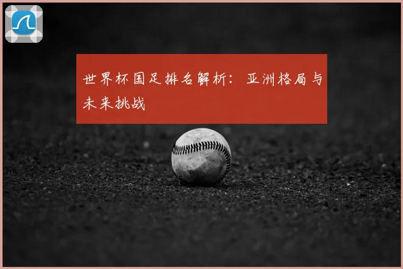 世界杯国足排名解析：亚洲格局与未来挑战