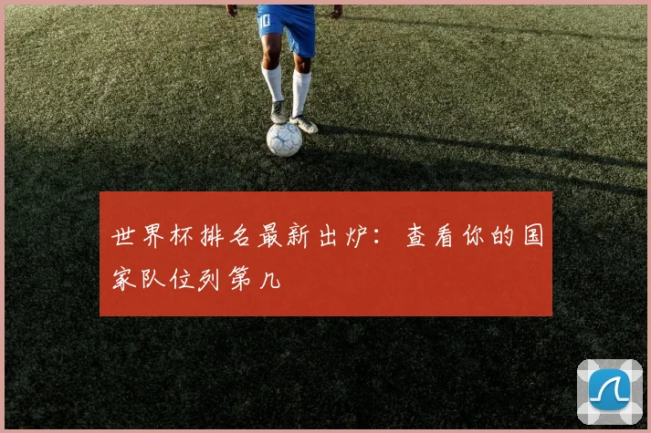 世界杯排名最新出炉：查看你的国家队位列第几