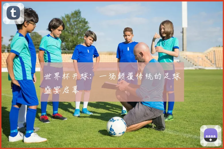 世界杯开球:一场颠覆传统的足球盛宴启幕
