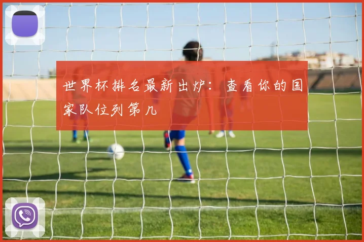 世界杯排名最新出炉:查看你的国家队位列第几