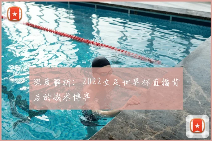 深度解析：2022女足世界杯直播背后的战术博弈