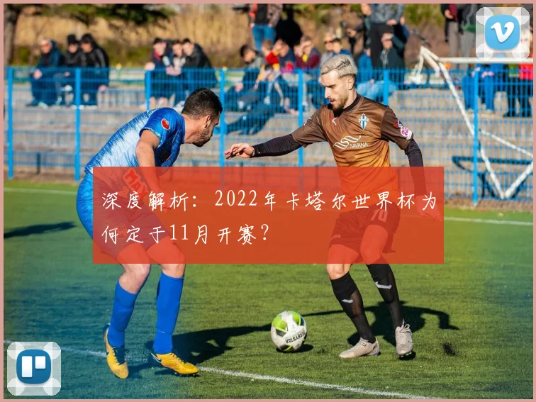 深度解析：2022年卡塔尔世界杯为何定于11月开赛？