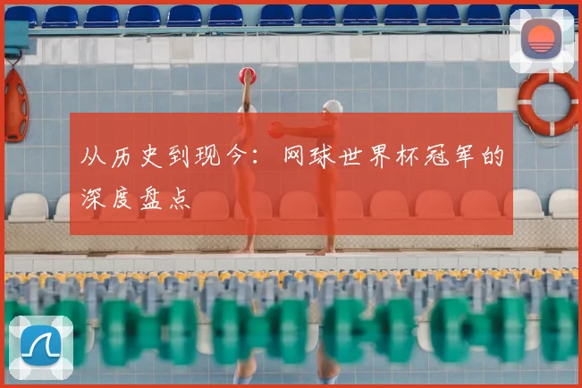 从历史到现今：网球世界杯冠军的深度盘点