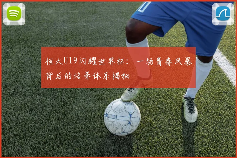 恒大U19闪耀世界杯:一场青春风暴背后的培养体系揭秘