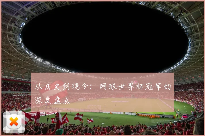 从历史到现今：网球世界杯冠军的深度盘点