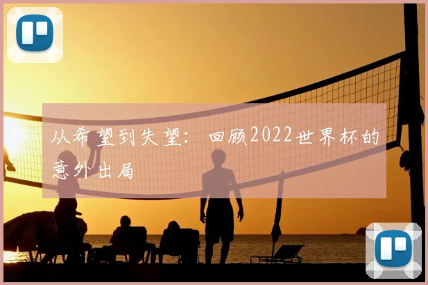 从希望到失望:回顾2022世界杯的意外出局