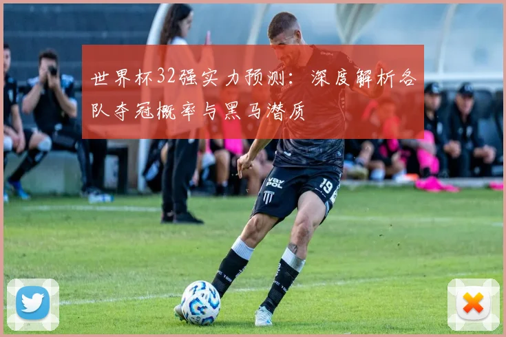 世界杯32强实力预测:深度解析各队夺冠概率与黑马潜质