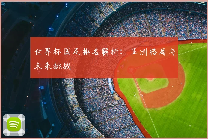 世界杯国足排名解析：亚洲格局与未来挑战