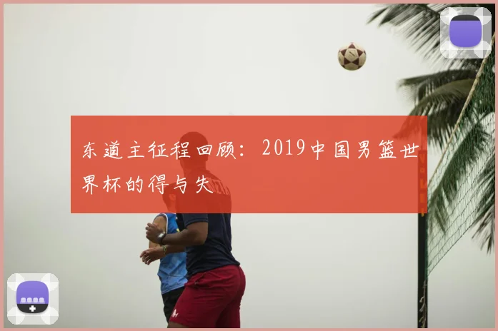 东道主征程回顾:2019中国男篮世界杯的得与失
