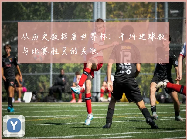 从历史数据看世界杯：平均进球数与比赛胜负的关联
