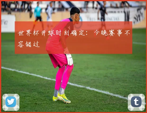 世界杯开球时刻确定：今晚赛事不容错过