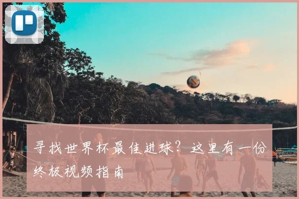寻找世界杯最佳进球？这里有一份终极视频指南