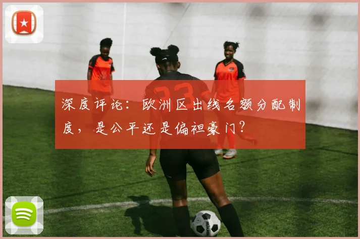 深度评论:欧洲区出线名额分配制度,是公平还是偏袒豪门?