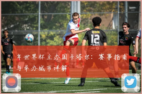 年世界杯主办国卡塔尔：赛事指南与举办城市详解