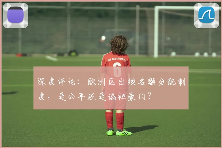 深度评论:欧洲区出线名额分配制度,是公平还是偏袒豪门?