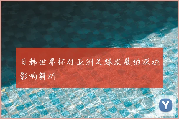 日韩世界杯对亚洲足球发展的深远影响解析