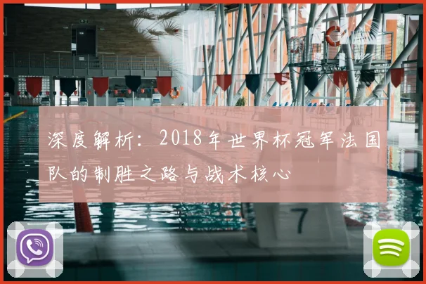深度解析：2018年世界杯冠军法国队的制胜之路与战术核心