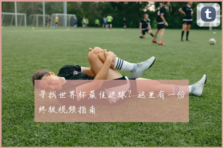 寻找世界杯最佳进球？这里有一份终极视频指南