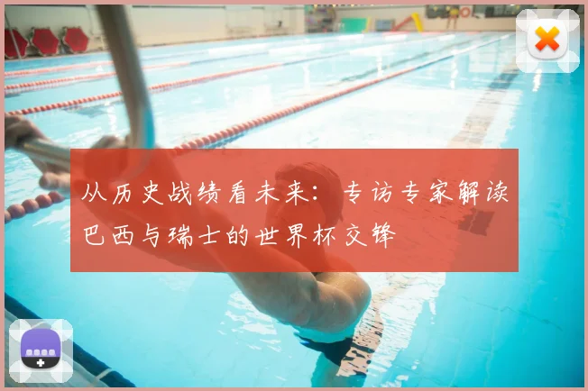 从历史战绩看未来：专访专家解读巴西与瑞士的世界杯交锋